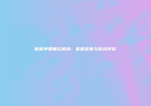 魔兽争霸魔坛解说：直播观看与游戏评价