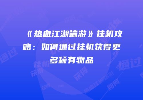 《热血江湖端游》挂机攻略：如何通过挂机获得更多稀有物品