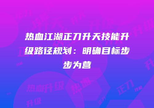 热血江湖正刀升天技能升级路径规划:明确目标步步为营
