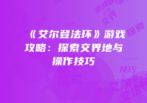 《艾尔登法环》游戏攻略：探索交界地与操作技巧