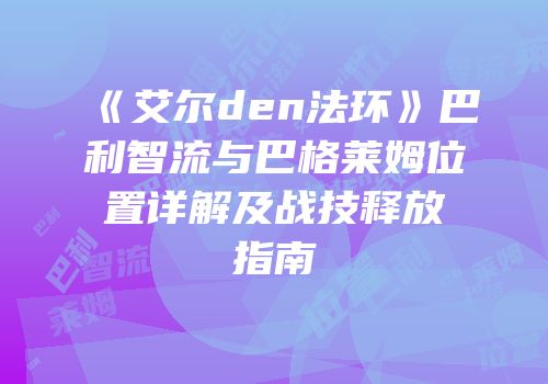 《艾尔den法环》巴利智流与巴格莱姆位置详解及战技释放指南