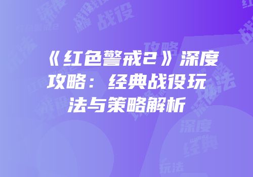 《红色警戒2》深度攻略：经典战役玩法与策略解析