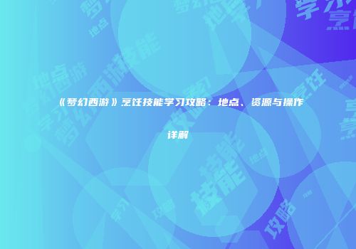 《梦幻西游》烹饪技能学习攻略：地点、资源与操作详解