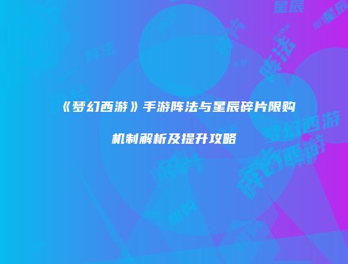《梦幻西游》手游阵法与星辰碎片限购机制解析及提升攻略