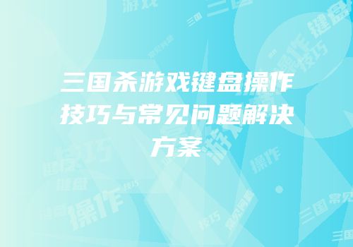 三国杀游戏键盘操作技巧与常见问题解决方案