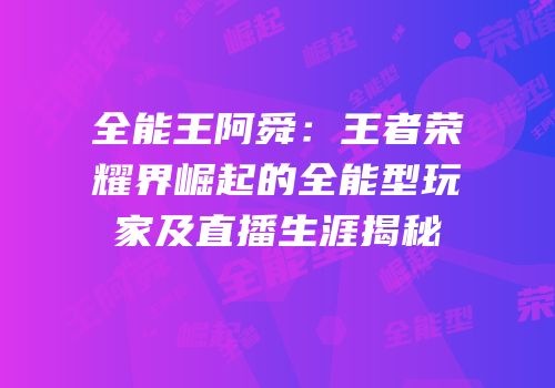 全能王阿舜：王者荣耀界崛起的全能型玩家及直播生涯揭秘