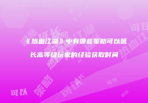 《热血江湖》中有哪些策略可以延长高等级玩家的经验获取时间