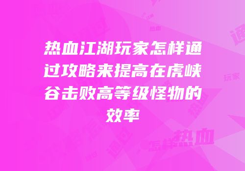 热血江湖玩家怎样通过攻略来提高在虎峡谷击败高等级怪物的效率