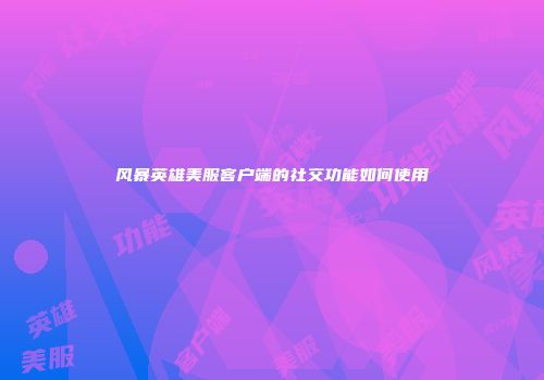 风暴英雄美服客户端的社交功能如何使用