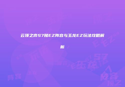 云顶之弈S7赌EZ阵容与玉龙EZ玩法攻略解析