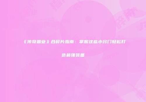 《传奇霸业》合碎片指南:掌握这些小窍门轻松打造最强装备