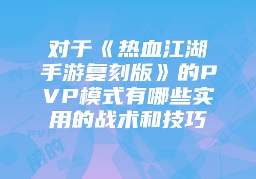 对于《热血江湖手游复刻版》的PVP模式有哪些实用的战术和技巧
