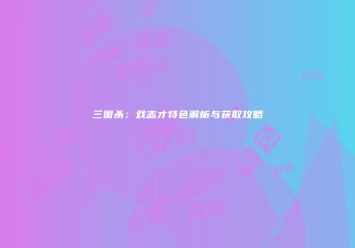 三国杀：戏志才特色解析与获取攻略