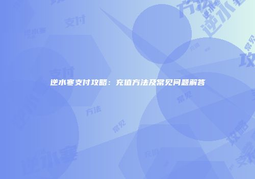 逆水寒支付攻略：充值方法及常见问题解答