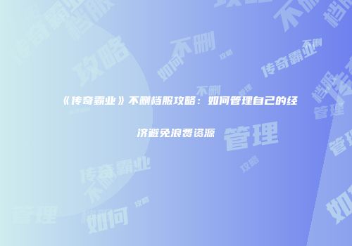 《传奇霸业》不删档服攻略：如何管理自己的经济避免浪费资源