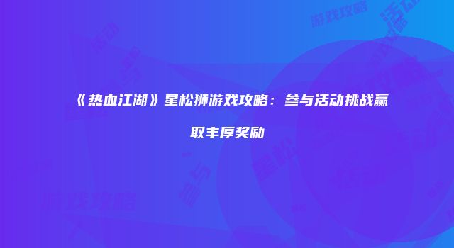 《热血江湖》星松狮游戏攻略：参与活动挑战赢取丰厚奖励