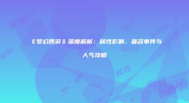 《梦幻西游》深度解析：属性影响、著名事件与人气攻略