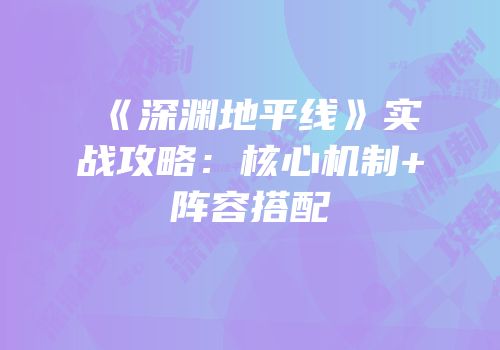 《深渊地平线》实战攻略：核心机制+阵容搭配