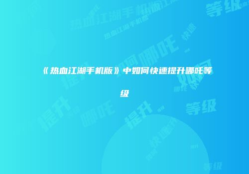 《热血江湖手机版》中如何快速提升哪吒等级