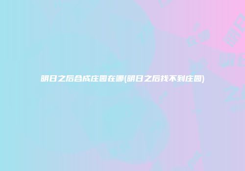 明日之后合成庄园在哪(明日之后找不到庄园)