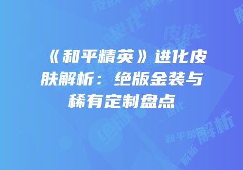 《和平精英》进化皮肤解析：绝版金装与稀有定制盘点