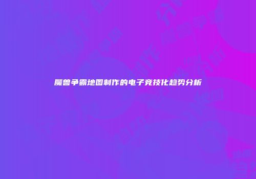 魔兽争霸地图制作的电子竞技化趋势分析