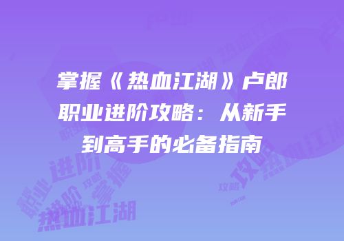 掌握《热血江湖》卢郎职业进阶攻略:从新手到高手的必备指南