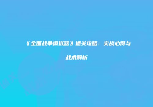《全面战争模拟器》通关攻略：实战心得与战术解析