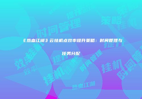 《热血江湖》云挂机点效率提升策略：时间管理与任务分配