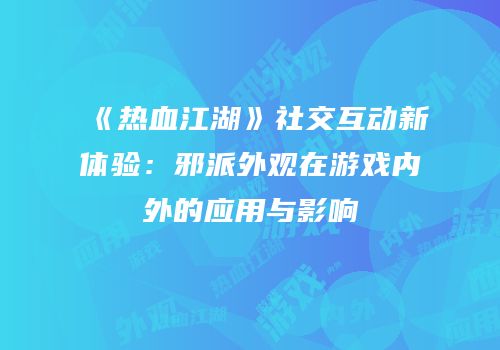 《热血江湖》社交互动新体验：邪派外观在游戏内外的应用与影响