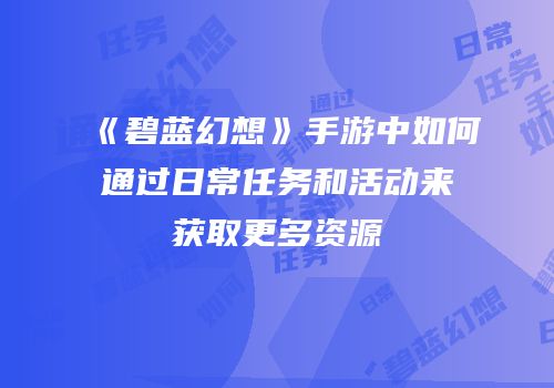《碧蓝幻想》手游中如何通过日常任务和活动来获取更多资源