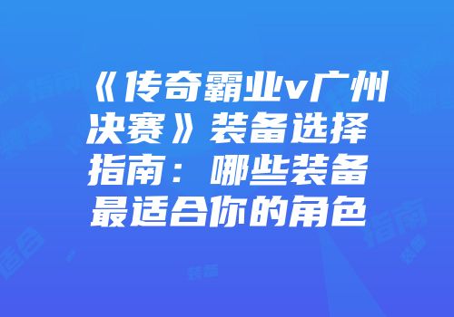 《传奇霸业v广州决赛》装备选择指南：哪些装备最适合你的角色