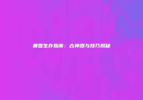 暴雪生存指南：古神器与技巧揭秘