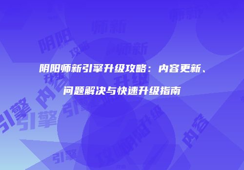 阴阳师新引擎升级攻略：内容更新、问题解决与快速升级指南