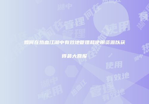 如何在热血江湖中有效地管理和使用资源以获得最大回报