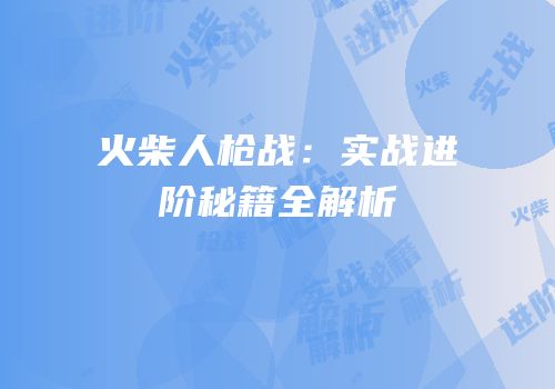 火柴人枪战：实战进阶秘籍全解析