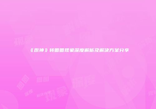《原神》转圈圈现象深度解析及解决方案分享