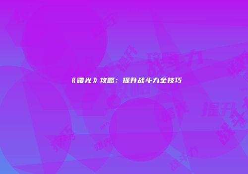 《曙光》攻略：提升战斗力全技巧