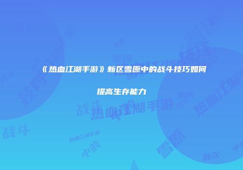 《热血江湖手游》新区雪原中的战斗技巧如何提高生存能力