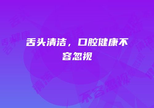 舌头清洁，口腔健康不容忽视