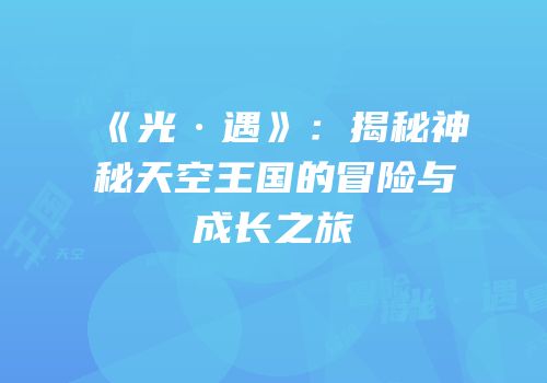 《光·遇》：揭秘神秘天空王国的冒险与成长之旅