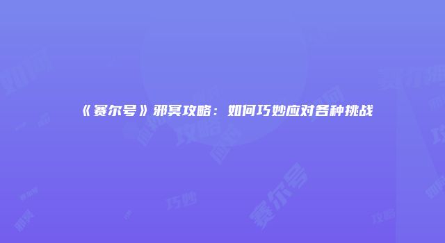 《赛尔号》邪冥攻略:如何巧妙应对各种挑战