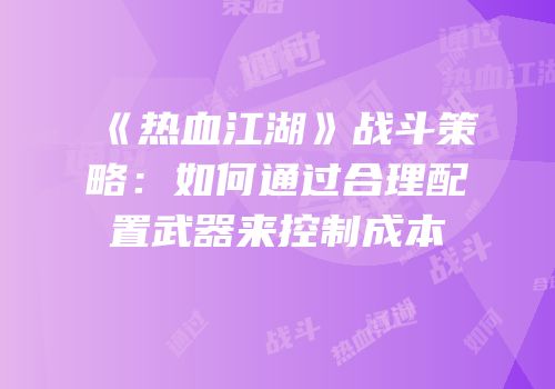 《热血江湖》战斗策略：如何通过合理配置武器来控制成本