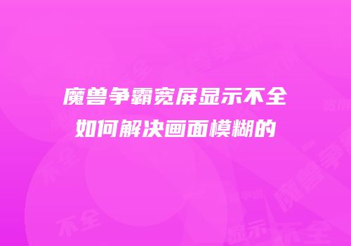 魔兽争霸宽屏显示不全如何解决画面模糊的