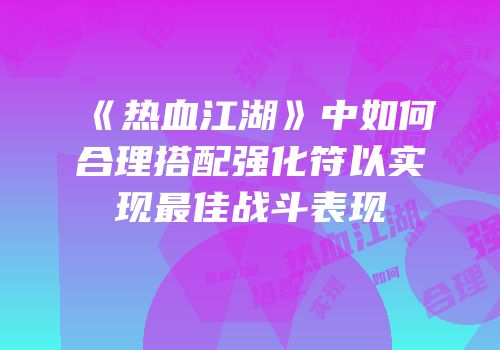 《热血江湖》中如何合理搭配强化符以实现最佳战斗表现