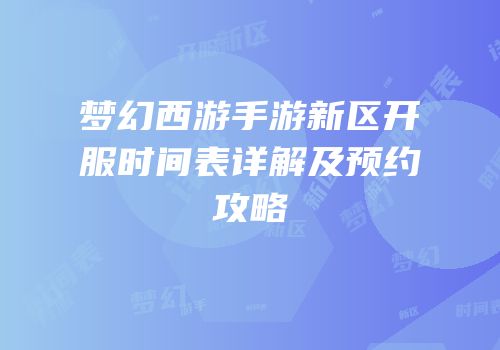 梦幻西游手游新区开服时间表详解及预约攻略