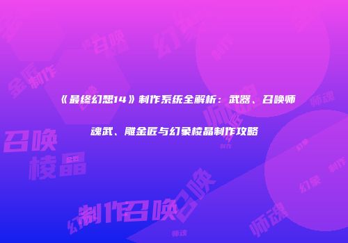 《最终幻想14》制作系统全解析：武器、召唤师魂武、雕金匠与幻象棱晶制作攻略