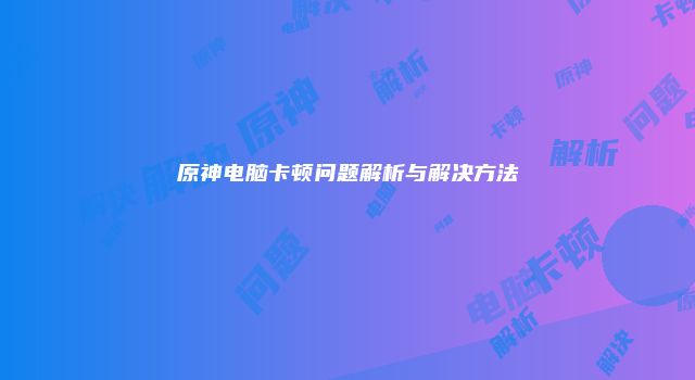 原神电脑卡顿问题解析与解决方法