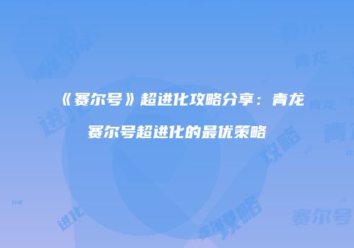 《赛尔号》超进化攻略分享：青龙赛尔号超进化的最优策略