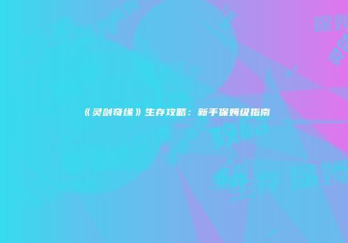 《灵剑奇缘》生存攻略：新手保姆级指南